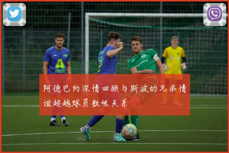 阿德巴约深情回顾与斯波的兄弟情谊超越球员教练关系