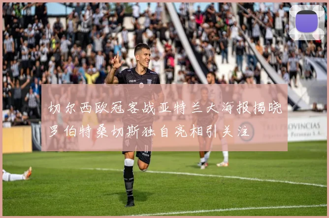 切尔西欧冠客战亚特兰大海报揭晓罗伯特桑切斯独自亮相引关注