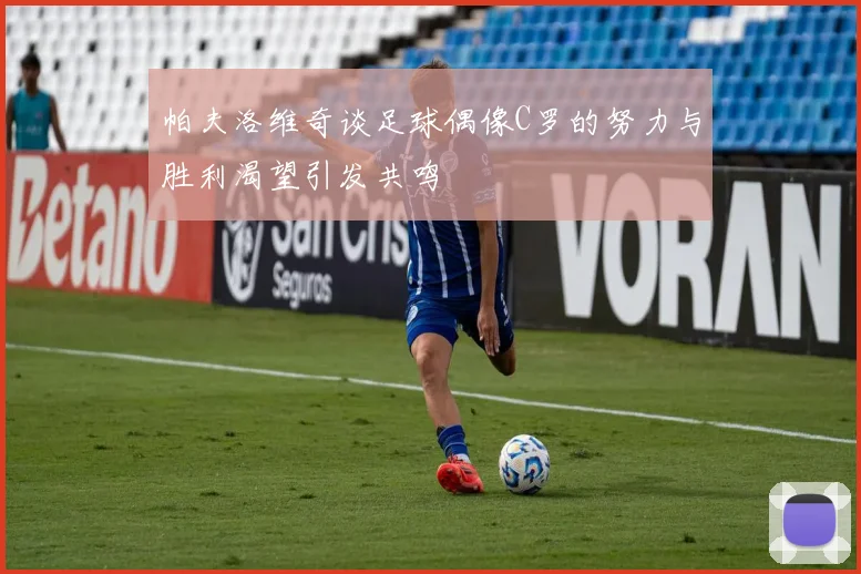 帕夫洛维奇谈足球偶像C罗的努力与胜利渴望引发共鸣