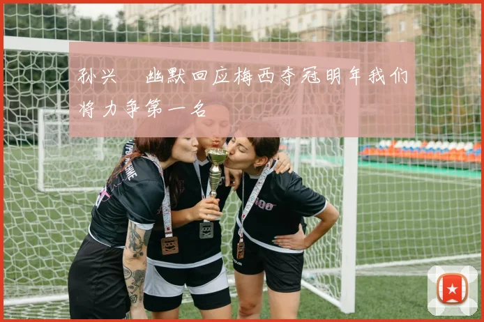 孙兴慜幽默回应梅西夺冠明年我们将力争第一名