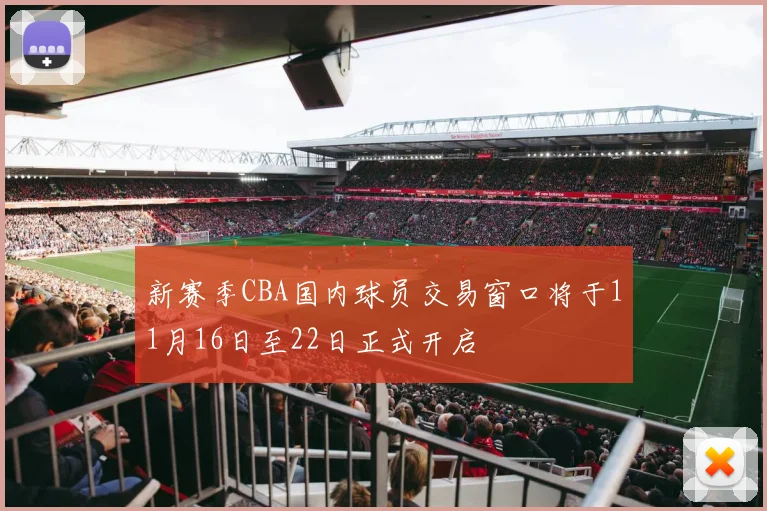 新赛季CBA国内球员交易窗口将于11月16日至22日正式开启