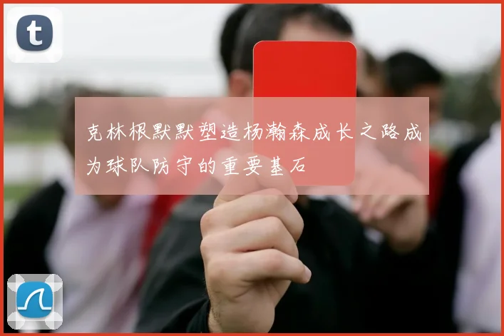 克林根默默塑造杨瀚森成长之路成为球队防守的重要基石