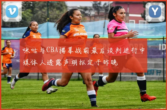咪咕与CBA揭幕战前最后谈判进行中媒体人透露声明拟定于昨晚