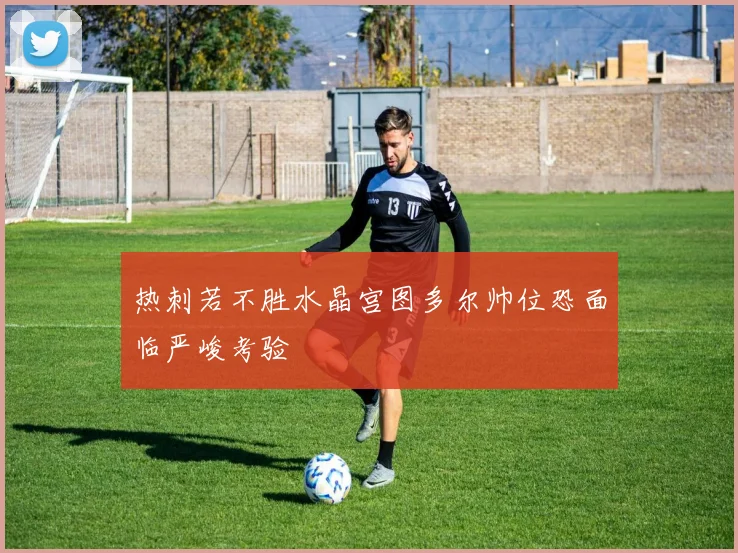 热刺若不胜水晶宫图多尔帅位恐面临严峻考验