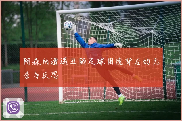阿森纳遭遇丑陋足球困境背后的无奈与反思