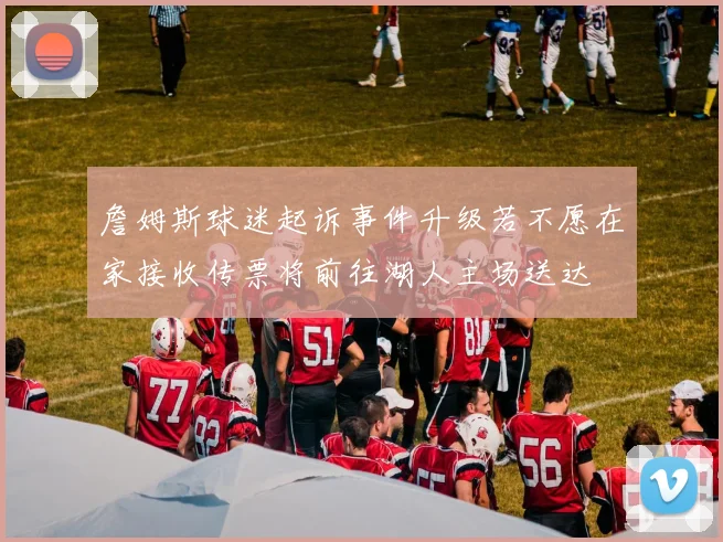 詹姆斯球迷起诉事件升级若不愿在家接收传票将前往湖人主场送达