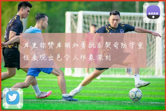 库里称赞库明加勇挑东契奇防守重任表现出色令人印象深刻