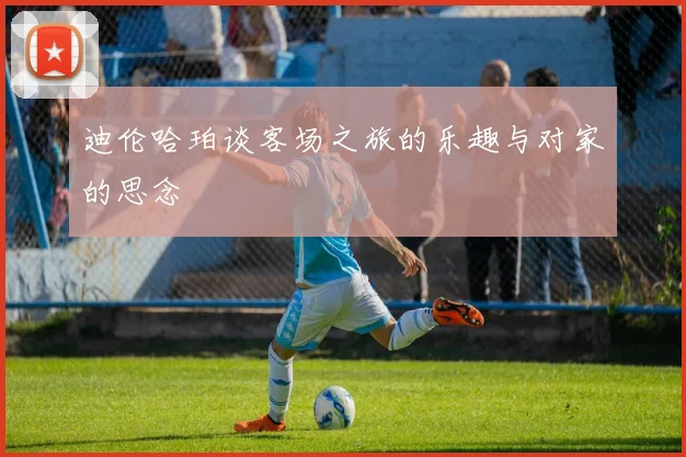 迪伦哈珀谈客场之旅的乐趣与对家的思念