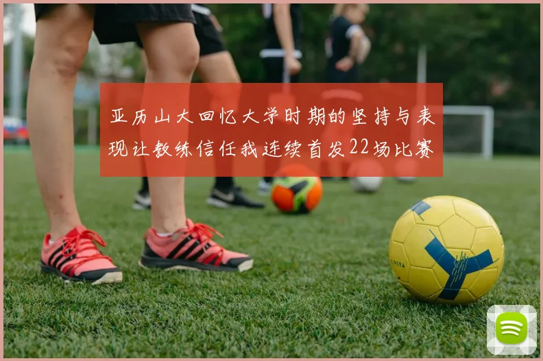 亚历山大回忆大学时期的坚持与表现让教练信任我连续首发22场比赛
