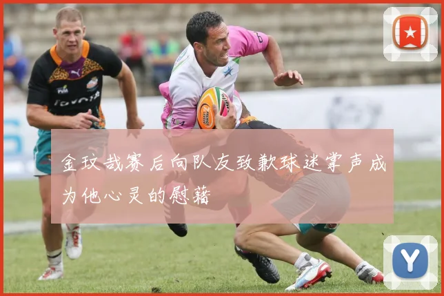 金玟哉赛后向队友致歉球迷掌声成为他心灵的慰藉