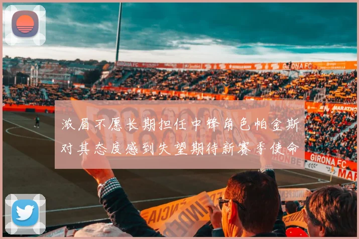 浓眉不愿长期担任中锋角色帕金斯对其态度感到失望期待新赛季使命感