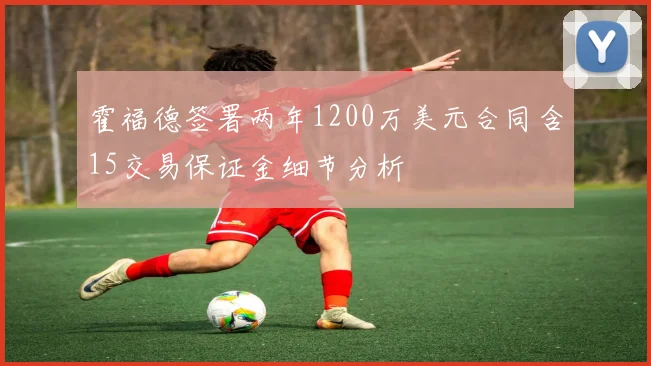 霍福德签署两年1200万美元合同含15交易保证金细节分析