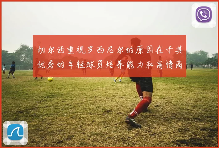 切尔西重视罗西尼尔的原因在于其优秀的年轻球员培养能力和高情商表现