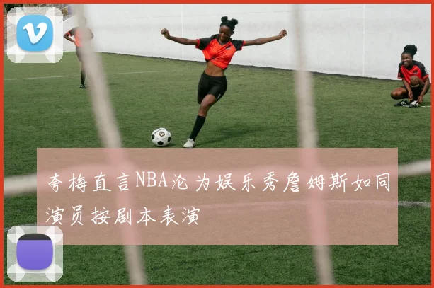 夸梅直言NBA沦为娱乐秀詹姆斯如同演员按剧本表演