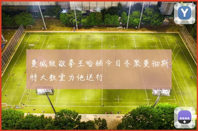 曼城致敬拳王哈顿今日齐聚曼彻斯特大教堂为他送行