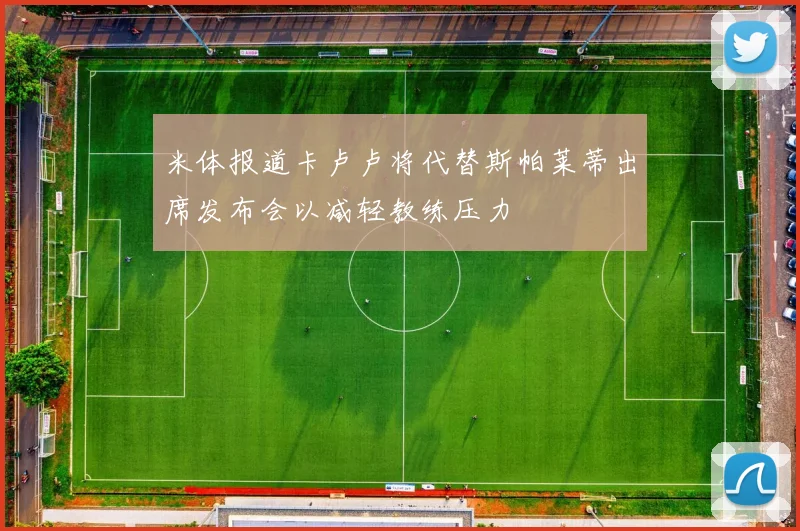米体报道卡卢卢将代替斯帕莱蒂出席发布会以减轻教练压力