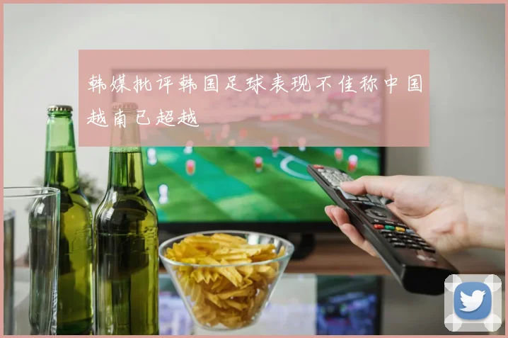 韩媒批评韩国足球表现不佳称中国越南已超越