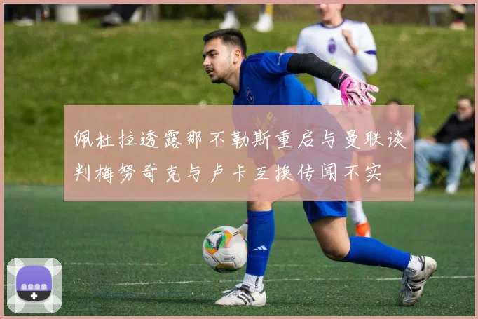 佩杜拉透露那不勒斯重启与曼联谈判梅努奇克与卢卡互换传闻不实