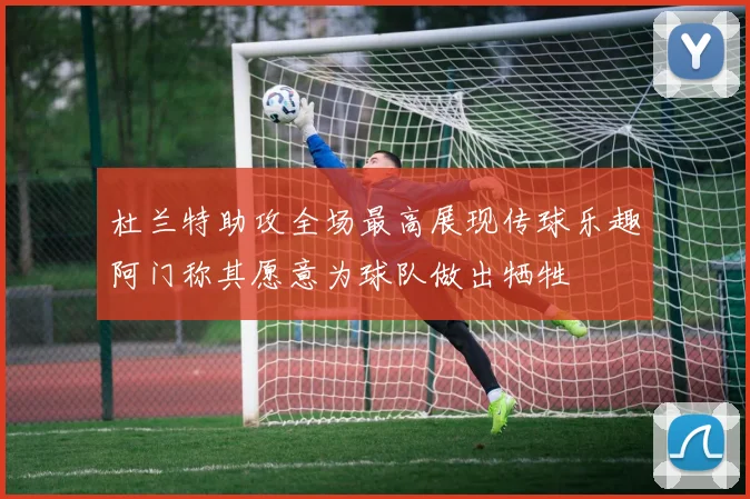 杜兰特助攻全场最高展现传球乐趣阿门称其愿意为球队做出牺牲