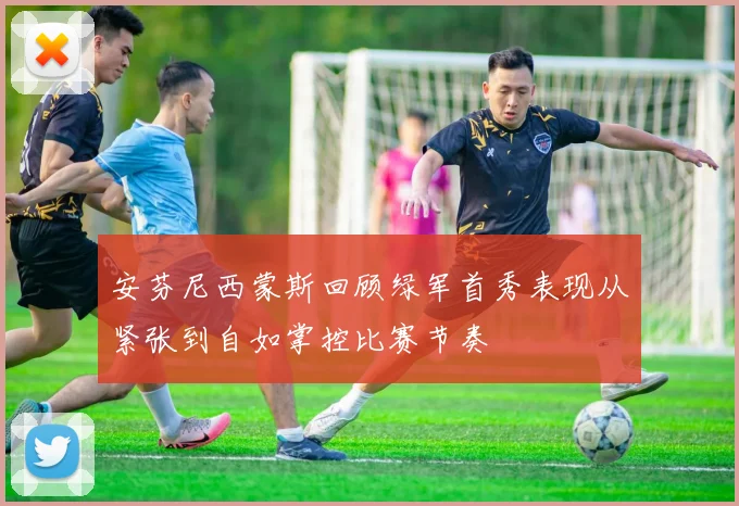 安芬尼西蒙斯回顾绿军首秀表现从紧张到自如掌控比赛节奏